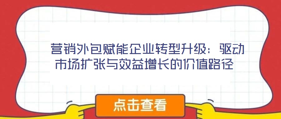  營銷外包賦能企業(yè)轉(zhuǎn)型升級：驅(qū)動市場擴張與效益增長的價值路徑