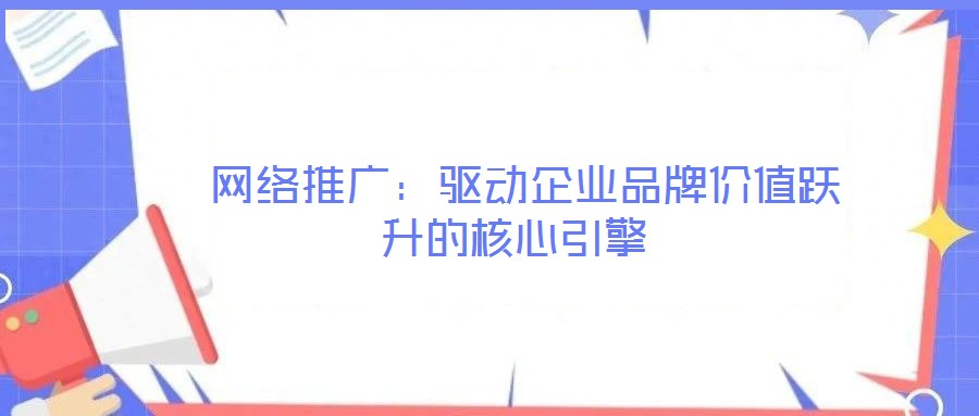  網(wǎng)絡(luò)推廣：驅(qū)動(dòng)企業(yè)品牌價(jià)值躍升的核心引擎