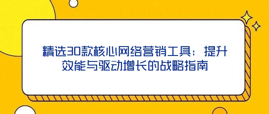 精選30款核心網(wǎng)絡(luò)營(yíng)銷工具：提升效能與驅(qū)動(dòng)增長(zhǎng)的戰(zhàn)略指南