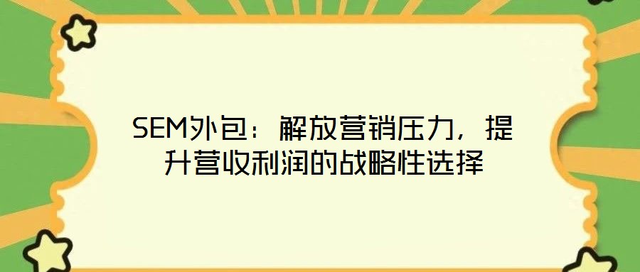 SEM外包：解放營銷壓力，提升營收利潤的戰(zhàn)略性選擇