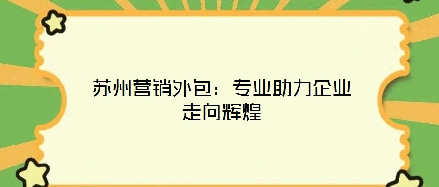 蘇州營(yíng)銷外包：專業(yè)助力企業(yè)走向輝煌