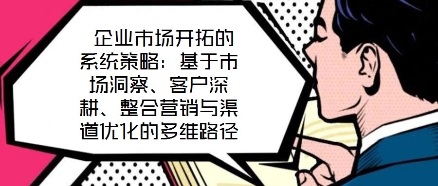  企業(yè)市場開拓的系統(tǒng)策略：基于市場洞察、客戶深耕、整合營銷與渠道優(yōu)化的多維路徑