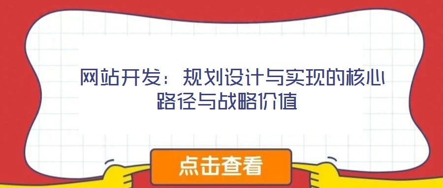  網(wǎng)站開發(fā)：規(guī)劃設(shè)計與實現(xiàn)的核心路徑與戰(zhàn)略價值