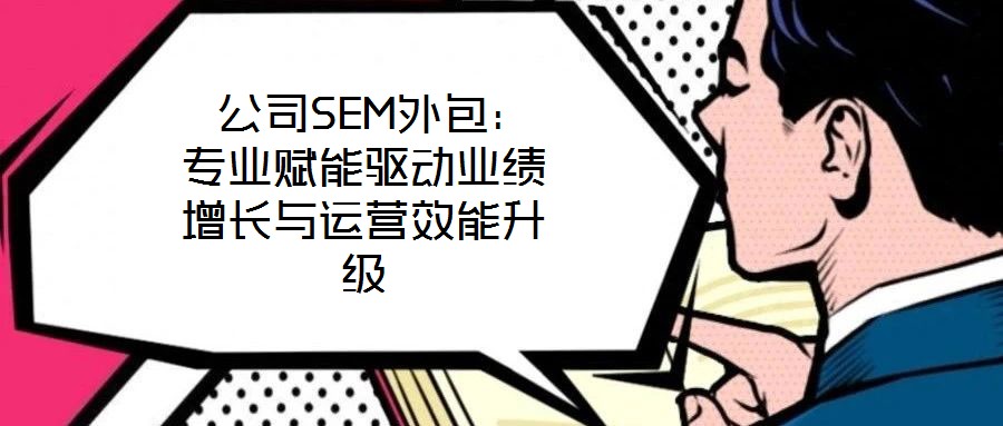  公司SEM外包：專業(yè)賦能驅(qū)動業(yè)績增長與運(yùn)營效能升級