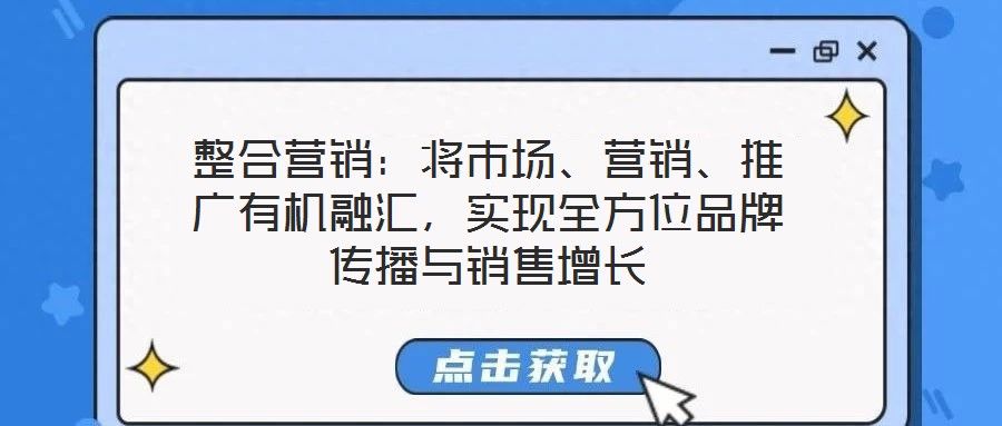 整合營(yíng)銷：將市場(chǎng)、營(yíng)銷、推廣有機(jī)融匯，實(shí)現(xiàn)全方位品牌傳播與銷售增長(zhǎng)