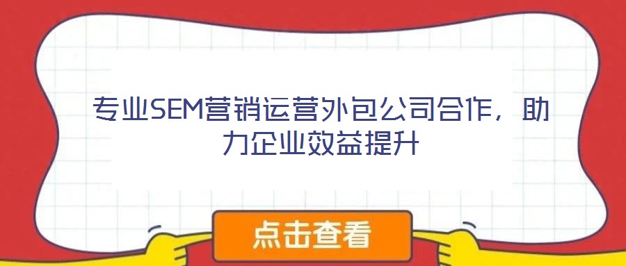專業(yè)SEM營(yíng)銷運(yùn)營(yíng)外包公司合作，助力企業(yè)效益提升