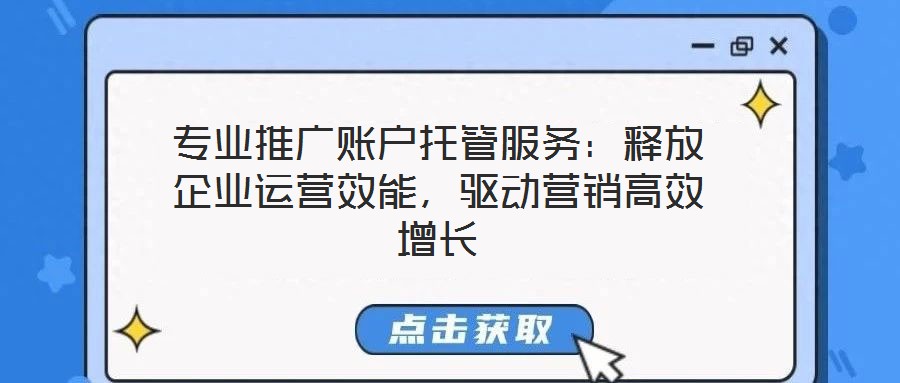 專業(yè)推廣賬戶托管服務(wù)：釋放企業(yè)運(yùn)營(yíng)效能，驅(qū)動(dòng)營(yíng)銷高效增長(zhǎng)