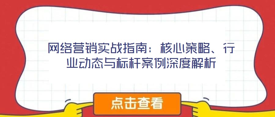 網(wǎng)絡(luò)營銷實(shí)戰(zhàn)指南：核心策略、行業(yè)動(dòng)態(tài)與標(biāo)桿案例深度解析
