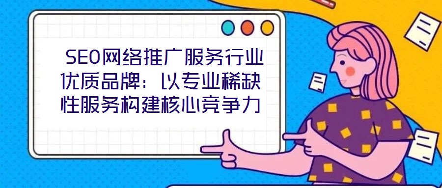  SEO網(wǎng)絡(luò)推廣服務(wù)行業(yè)優(yōu)質(zhì)品牌：以專業(yè)稀缺性服務(wù)構(gòu)建核心競爭力