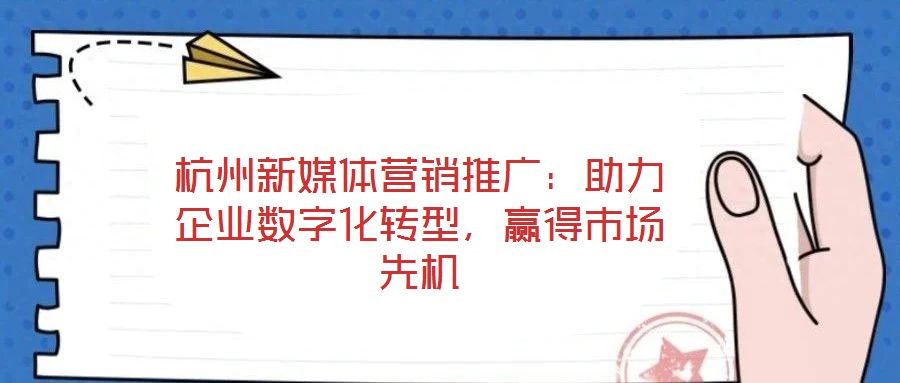 杭州新媒體營(yíng)銷推廣：助力企業(yè)數(shù)字化轉(zhuǎn)型，贏得市場(chǎng)先機(jī)