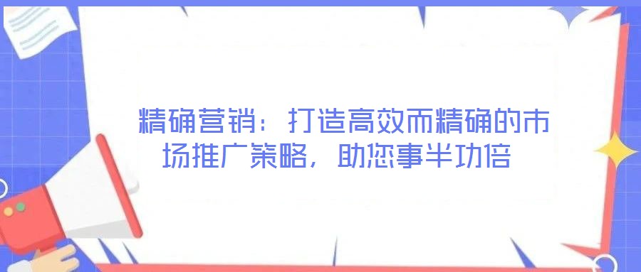  精確營銷：打造高效而精確的市場推廣策略，助您事半功倍