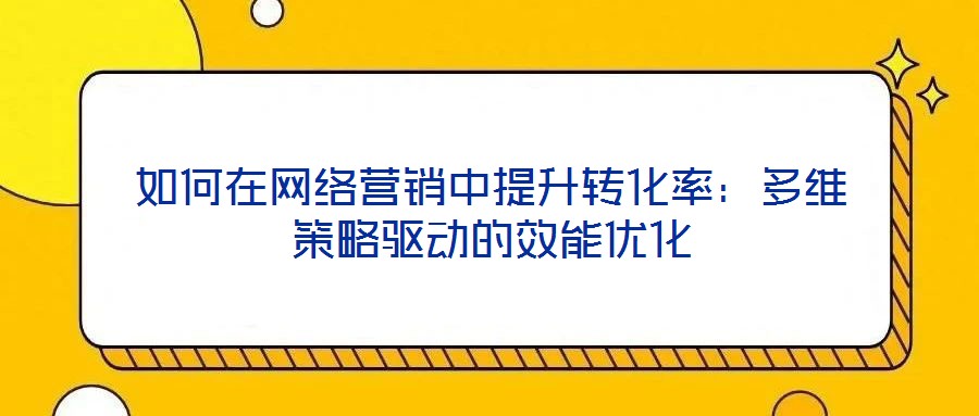 如何在網(wǎng)絡(luò)營銷中提升轉(zhuǎn)化率：多維策略驅(qū)動(dòng)的效能優(yōu)化