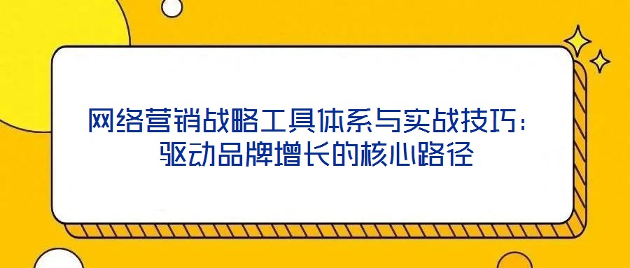 網(wǎng)絡(luò)營銷戰(zhàn)略工具體系與實戰(zhàn)技巧：驅(qū)動品牌增長的核心路徑