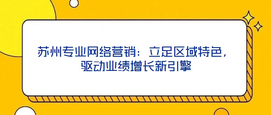 蘇州專業(yè)網(wǎng)絡營銷：立足區(qū)域特色，驅(qū)動業(yè)績增長新引擎