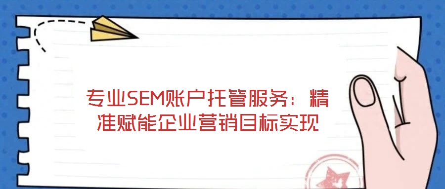 專業(yè)SEM賬戶托管服務：精準賦能企業(yè)營銷目標實現(xiàn)