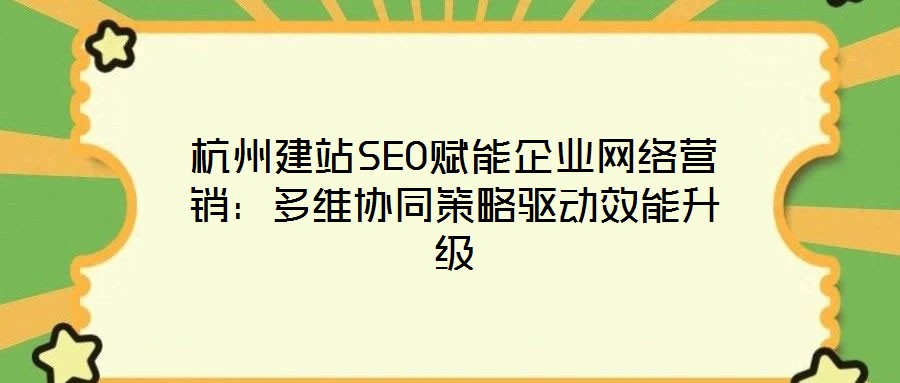杭州建站SEO賦能企業(yè)網(wǎng)絡(luò)營銷：多維協(xié)同策略驅(qū)動效能升級