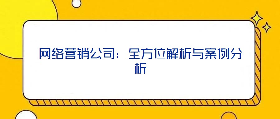 網(wǎng)絡(luò)營銷公司：全方位解析與案例分析