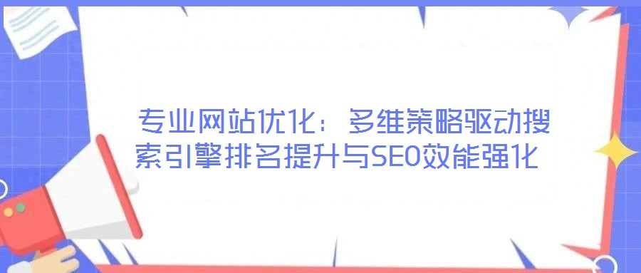  專業(yè)網(wǎng)站優(yōu)化：多維策略驅(qū)動(dòng)搜索引擎排名提升與SEO效能強(qiáng)化