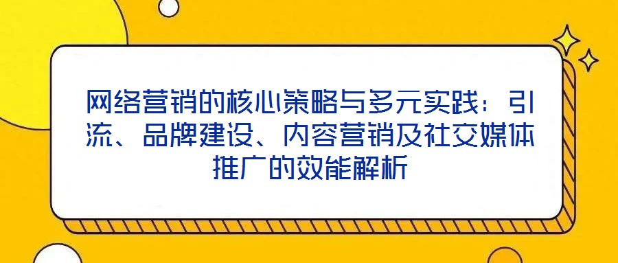網(wǎng)絡(luò)營銷的核心策略與多元實踐：引流、品牌建設(shè)、內(nèi)容營銷及社交媒體推廣的效能解析