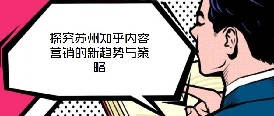 探究蘇州知乎內(nèi)容營(yíng)銷的新趨勢(shì)與策略