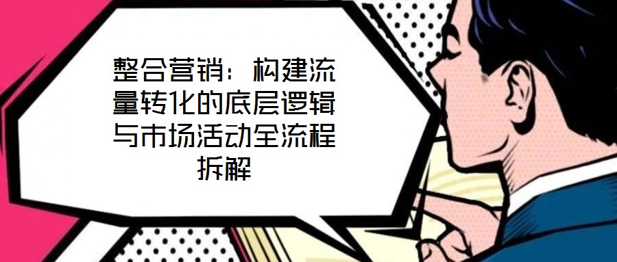 整合營銷：構建流量轉化的底層邏輯與市場活動全流程拆解