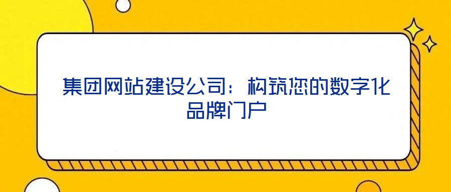 集團網(wǎng)站建設(shè)公司：構(gòu)筑您的數(shù)字化品牌門戶
