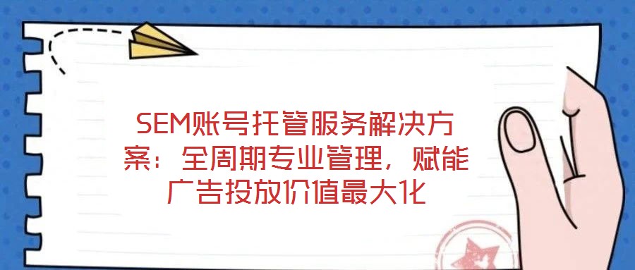 SEM賬號(hào)托管服務(wù)解決方案：全周期專業(yè)管理，賦能廣告投放價(jià)值最大化
