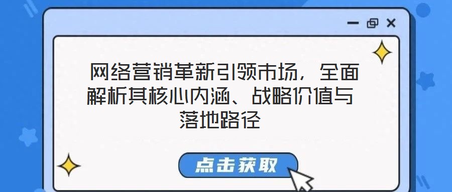  網(wǎng)絡(luò)營(yíng)銷革新引領(lǐng)市場(chǎng)，全面解析其核心內(nèi)涵、戰(zhàn)略價(jià)值與落地路徑