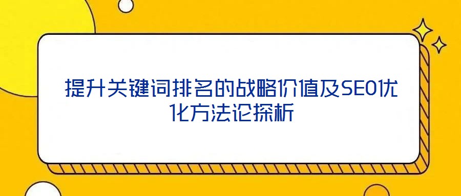提升關(guān)鍵詞排名的戰(zhàn)略價值及SEO優(yōu)化方法論探析