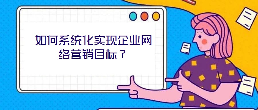 如何系統(tǒng)化實(shí)現(xiàn)企業(yè)網(wǎng)絡(luò)營銷目標(biāo)？