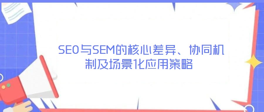  SEO與SEM的核心差異、協(xié)同機(jī)制及場(chǎng)景化應(yīng)用策略