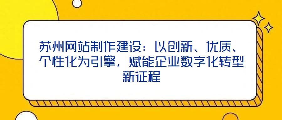 蘇州網(wǎng)站制作建設(shè)：以創(chuàng)新、優(yōu)質(zhì)、個性化為引擎，賦能企業(yè)數(shù)字化轉(zhuǎn)型新征程