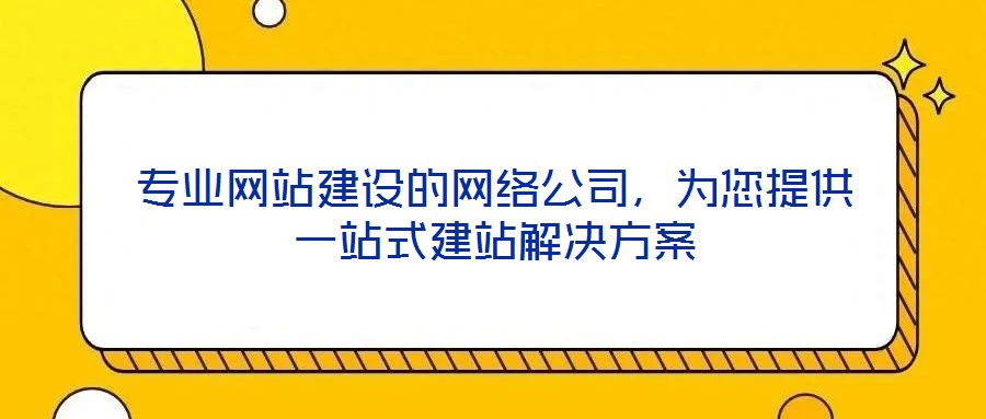 專業(yè)網(wǎng)站建設(shè)的網(wǎng)絡(luò)公司，為您提供一站式建站解決方案