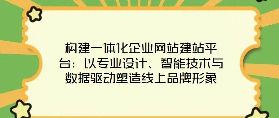 構(gòu)建一體化企業(yè)網(wǎng)站建站平臺：以專業(yè)設(shè)計、智能技術(shù)與數(shù)據(jù)驅(qū)動塑造線上品牌形象