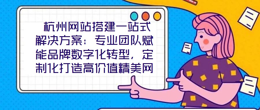 杭州網(wǎng)站搭建一站式解決方案：專業(yè)團(tuán)隊(duì)賦能品牌數(shù)字化轉(zhuǎn)型，定制化打造高價(jià)值精美網(wǎng)站