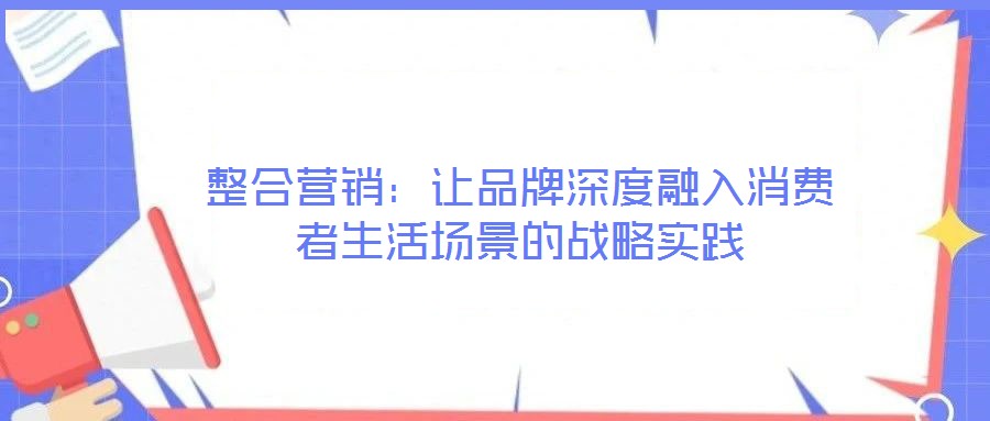 整合營(yíng)銷：讓品牌深度融入消費(fèi)者生活場(chǎng)景的戰(zhàn)略實(shí)踐