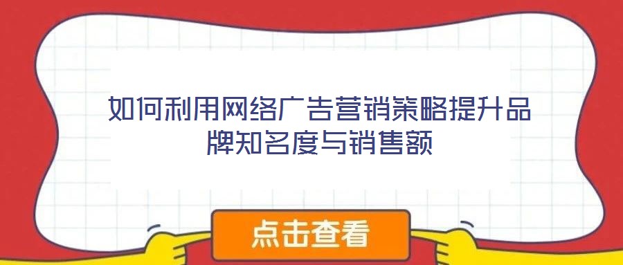 如何利用網(wǎng)絡(luò)廣告營銷策略提升品牌知名度與銷售額