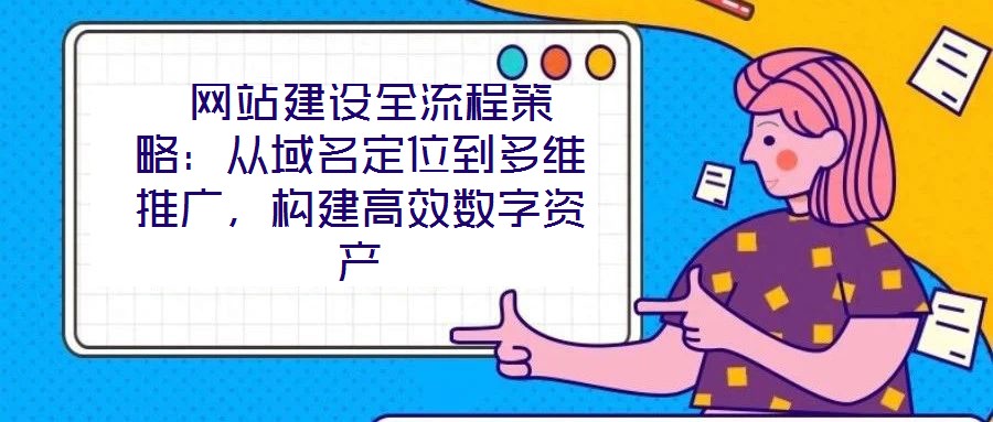 網(wǎng)站建設(shè)全流程策略：從域名定位到多維推廣，構(gòu)建高效數(shù)字資產(chǎn)