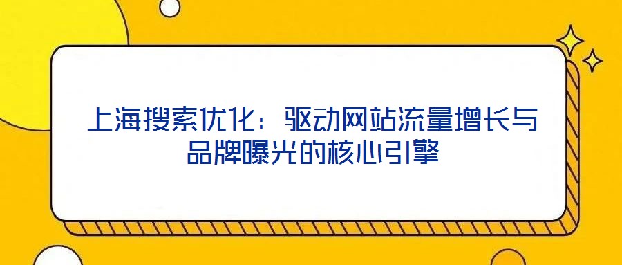 上海搜索優(yōu)化：驅(qū)動(dòng)網(wǎng)站流量增長與品牌曝光的核心引擎