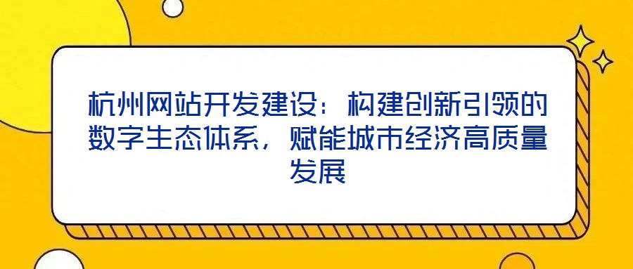 杭州網(wǎng)站開(kāi)發(fā)建設(shè)：構(gòu)建創(chuàng)新引領(lǐng)的數(shù)字生態(tài)體系，賦能城市經(jīng)濟(jì)高質(zhì)量發(fā)展