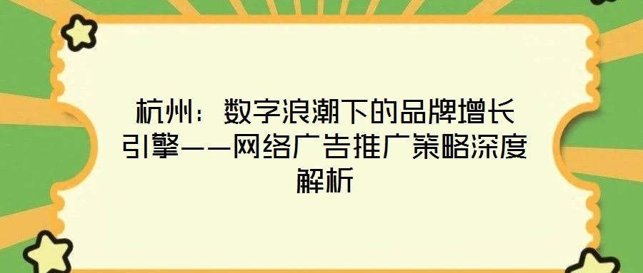 杭州：數(shù)字浪潮下的品牌增長引擎——網(wǎng)絡(luò)廣告推廣策略深度解析