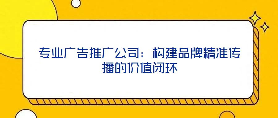 專業(yè)廣告推廣公司：構(gòu)建品牌精準(zhǔn)傳播的價(jià)值閉環(huán)