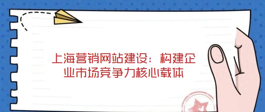 上海營(yíng)銷網(wǎng)站建設(shè)：構(gòu)建企業(yè)市場(chǎng)競(jìng)爭(zhēng)力核心載體