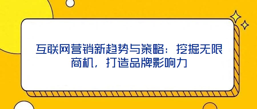 互聯(lián)網(wǎng)營銷新趨勢與策略：挖掘無限商機，打造品牌影響力