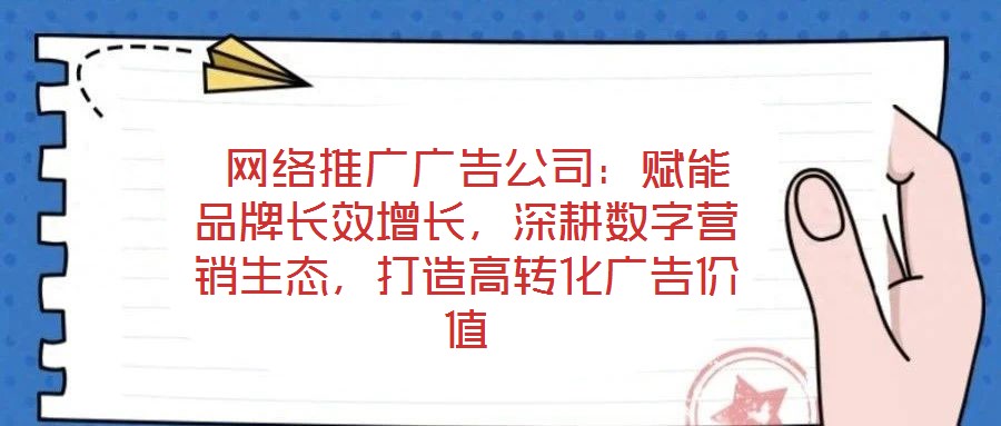  網(wǎng)絡(luò)推廣廣告公司：賦能品牌長(zhǎng)效增長(zhǎng)，深耕數(shù)字營(yíng)銷生態(tài)，打造高轉(zhuǎn)化廣告價(jià)值