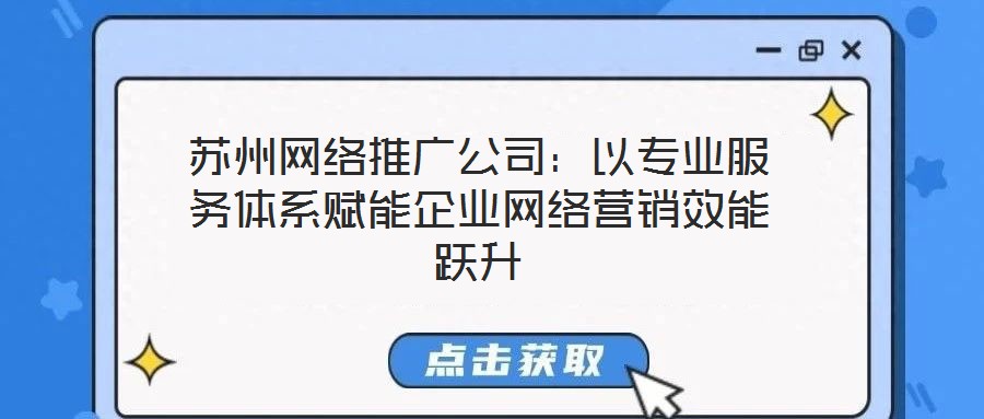 蘇州網(wǎng)絡(luò)推廣公司：以專業(yè)服務(wù)體系賦能企業(yè)網(wǎng)絡(luò)營銷效能躍升