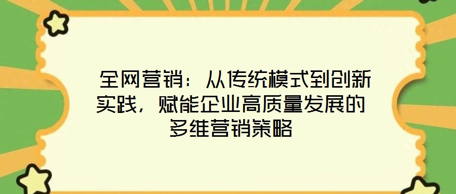  全網(wǎng)營銷：從傳統(tǒng)模式到創(chuàng)新實(shí)踐，賦能企業(yè)高質(zhì)量發(fā)展的多維營銷策略