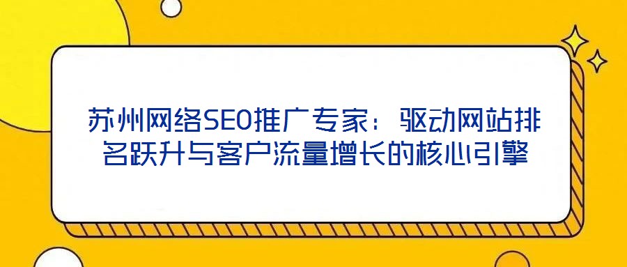 蘇州網(wǎng)絡(luò)SEO推廣專家：驅(qū)動網(wǎng)站排名躍升與客戶流量增長的核心引擎
