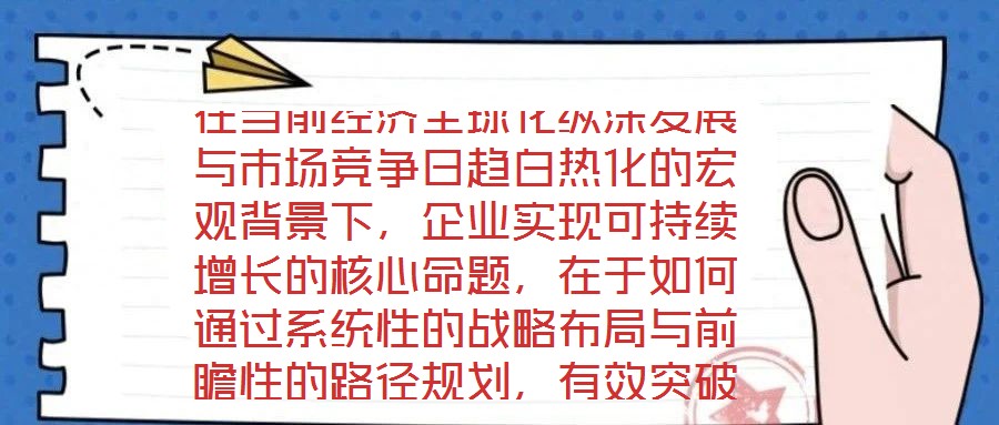 在當(dāng)前經(jīng)濟全球化縱深發(fā)展與市場競爭日趨白熱化的宏觀背景下，企業(yè)實現(xiàn)可持續(xù)增長的核心命題，在于如何通過系統(tǒng)性的戰(zhàn)略布局與前瞻性的路徑規(guī)劃，有效突破發(fā)展瓶頸，構(gòu)建差