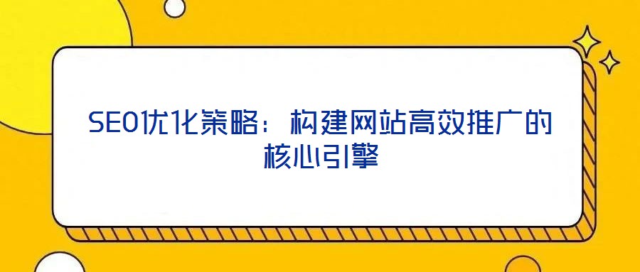 SEO優(yōu)化策略：構(gòu)建網(wǎng)站高效推廣的核心引擎